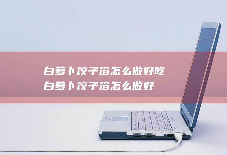 白萝卜饺子馅怎么做好吃_白萝卜饺子馅怎么做好吃视频讲解-武术