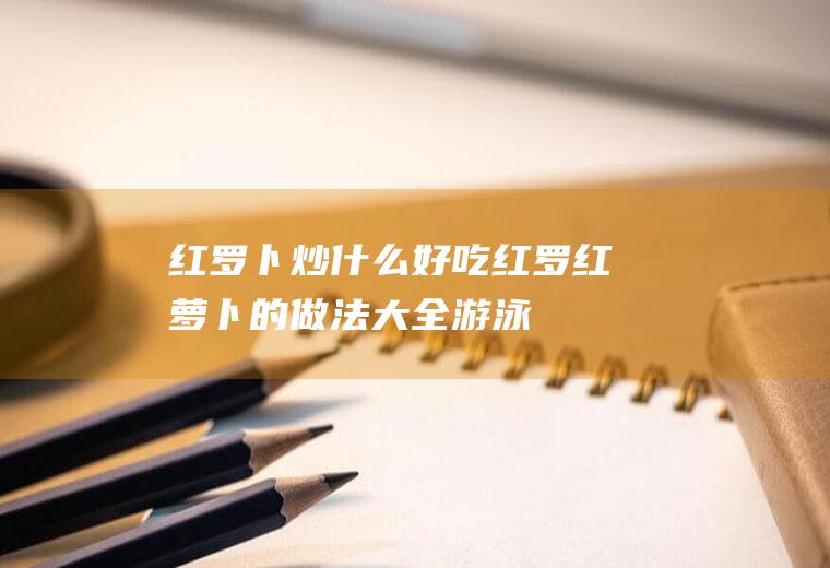 红罗卜炒什么好吃红罗红萝卜的做法大全游泳
