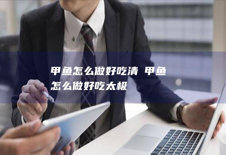 甲鱼怎么做好吃_清忳甲鱼怎么做好吃-太极