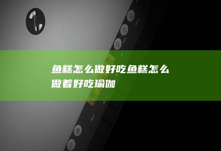 鱼糕怎么做好吃_鱼糕怎么做着好吃-瑜伽