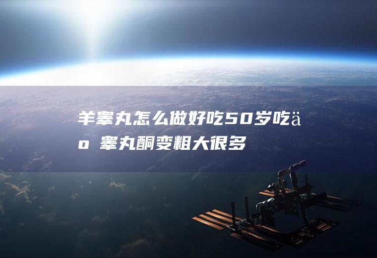 羊睾丸怎么做好吃_50岁吃了睾丸酮变粗大很多-瑜伽