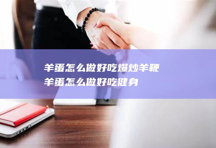 羊蛋怎么做好吃_爆炒羊鞭羊蛋怎么做好吃-健身