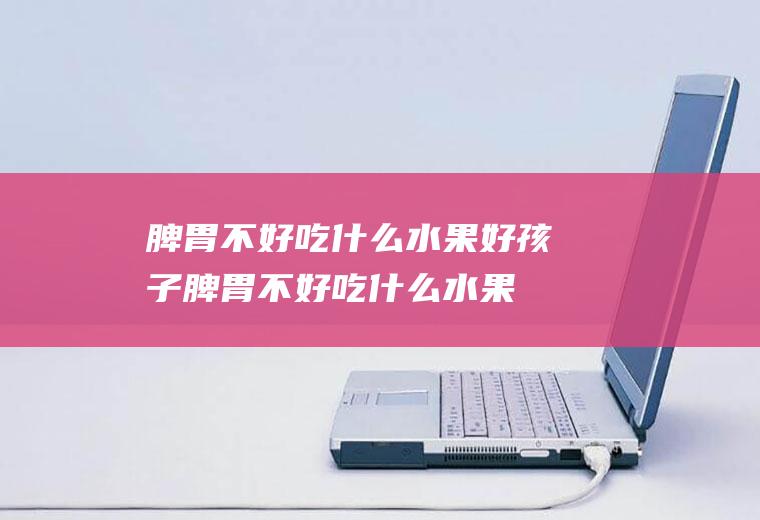脾胃不好吃什么水果好_孩子脾胃不好吃什么水果好-瑜伽