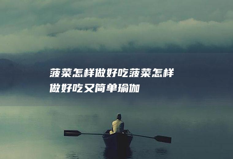 菠菜怎样做好吃_菠菜怎样做好吃又简单-瑜伽