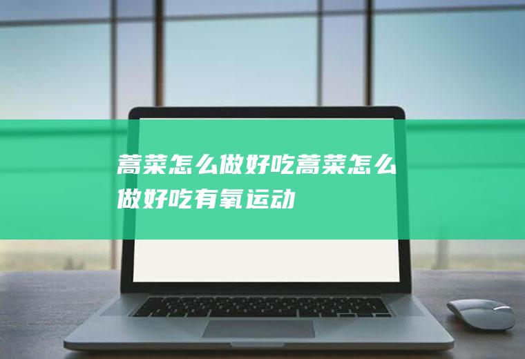 蒿菜怎么做好吃_蒿菜怎么做好吃-有氧运动