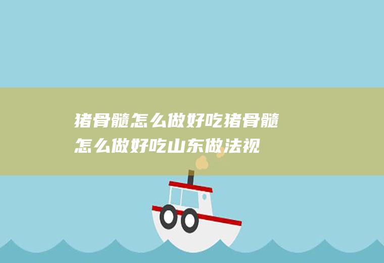猪骨髓怎么做猪骨髓怎么做山东做法视