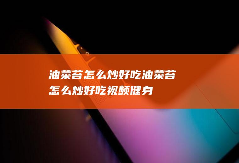 油菜苔怎么炒好吃_油菜苔怎么炒好吃视频-健身