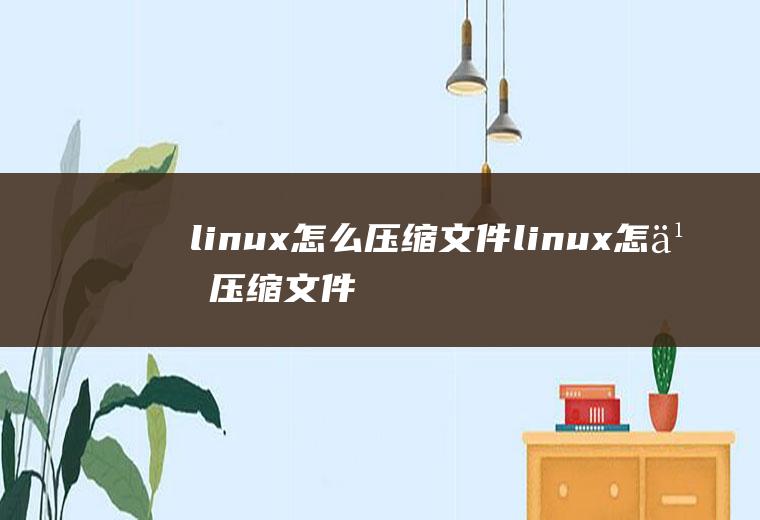 linux怎么压缩文件linux怎么压缩文件夹zip