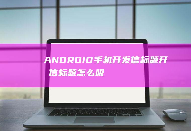 ANDROID手机开发信标题开发信标题怎么吸引人