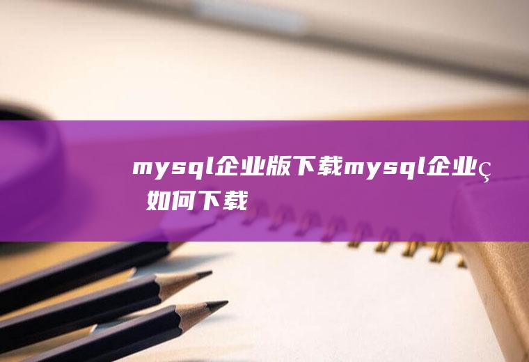 mysql企业版下载mysql企业版如何下载