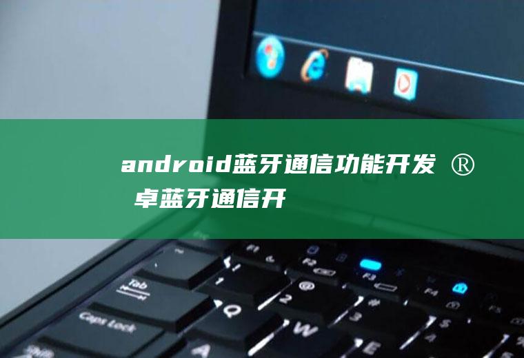 android蓝牙通信功能开发安卓蓝牙通信开发