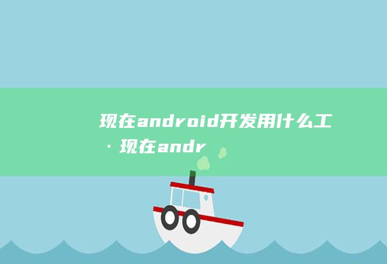 现在android开发用什么工具现在android开发用什么技术
