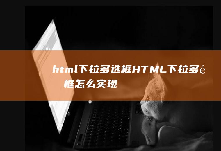 html下拉多选框HTML下拉多选框怎么实现