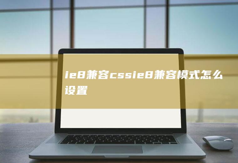 ie8兼容cssie8兼容模式怎么设置
