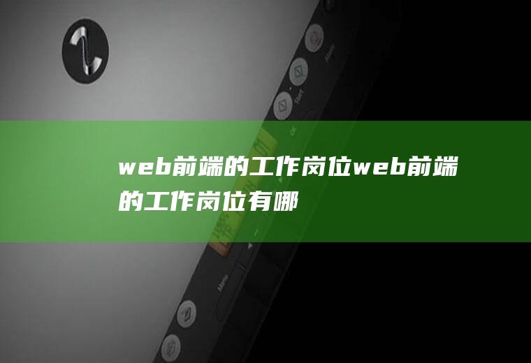 web前端的工作岗位web前端的工作岗位有哪些