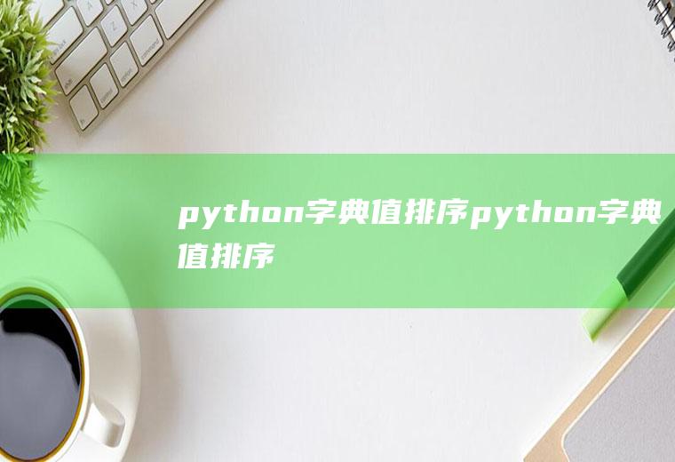 python字典值排序python字典值排序从小到大