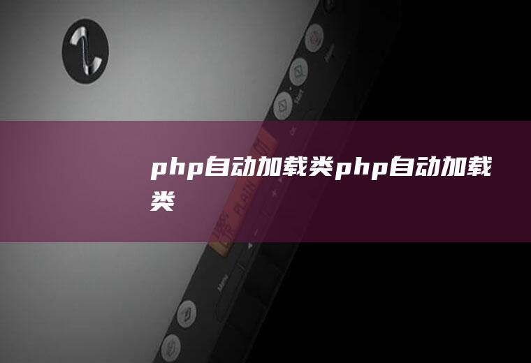 php自动加载类php自动加载类