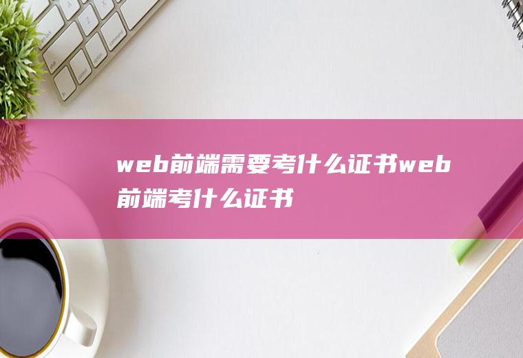 web前端需要考什么证书web前端考什么证书好