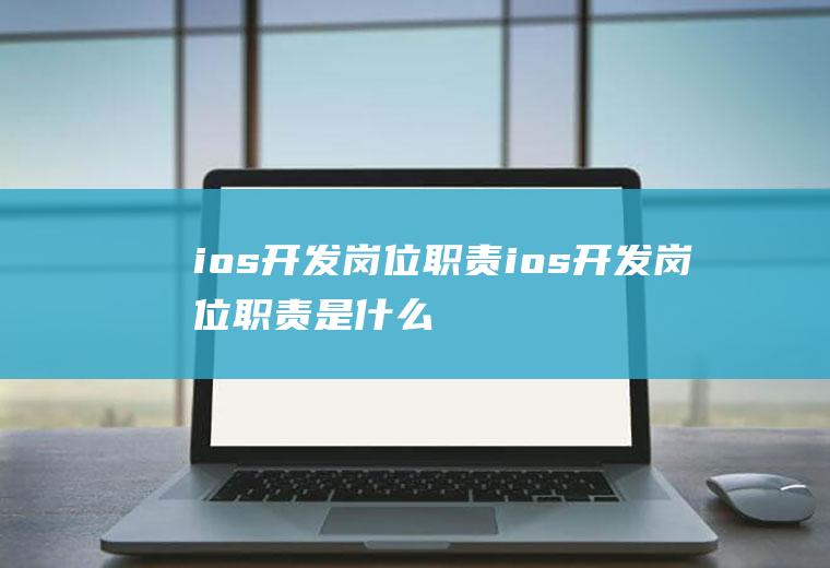 ios开发岗位职责ios开发岗位职责是什么