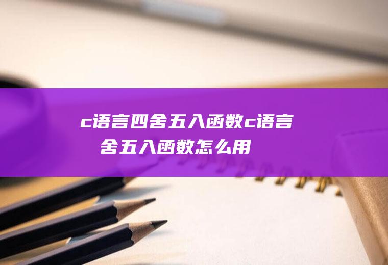 c语言四舍五入函数c语言四舍五入函数怎么用