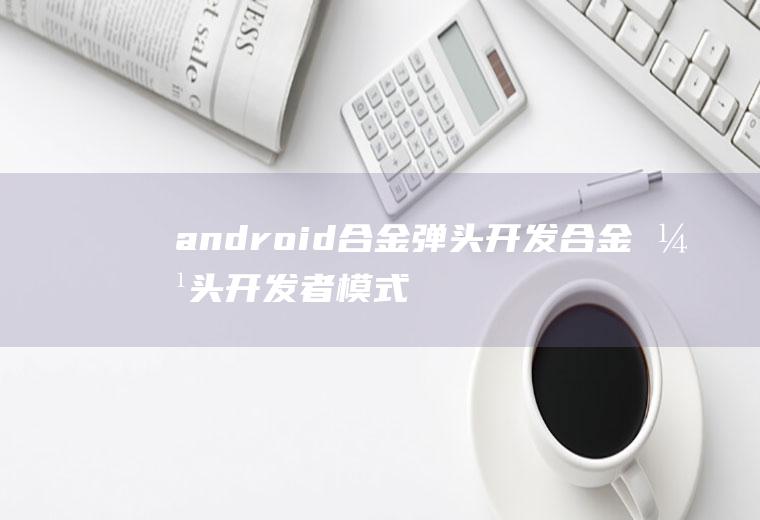 android合金弹头开发合金弹头开发者模式介绍