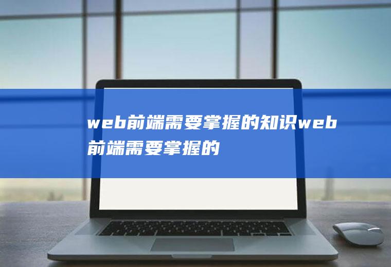 web前端需要掌握的知识web前端需要掌握的知识有哪些