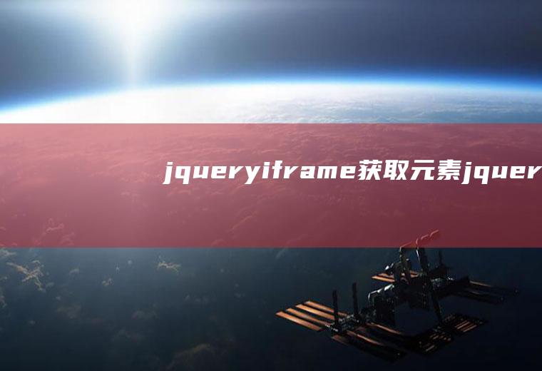 jqueryiframe获取元素jquery获取iframe元素的内容