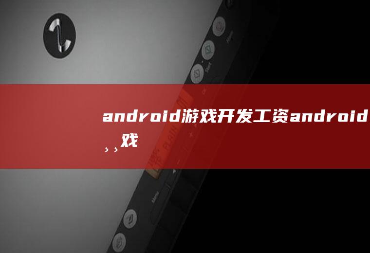 android游戏开发工资android游戏开发工程师