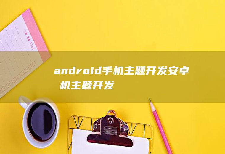 android手机主题开发安卓手机主题开发