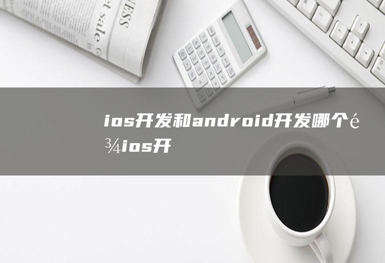 ios开发和android开发哪个难ios开发和android开发哪个简单
