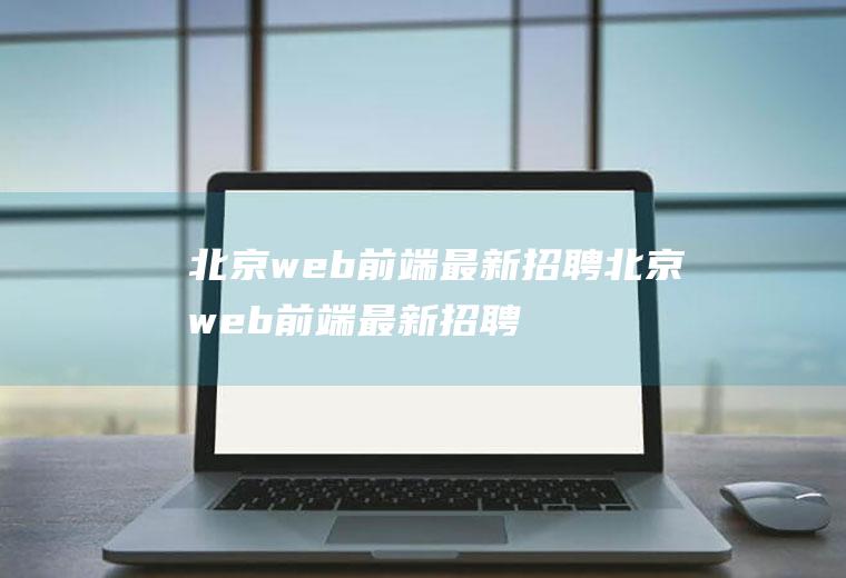 北京web前端最新招聘北京web前端最新招聘信息