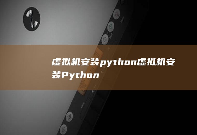 虚拟机安装python虚拟机安装Python