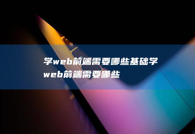 学web前端需要哪些基础学web前端需要哪些基础知识