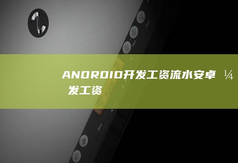 ANDROID开发工资流水安卓开发工资