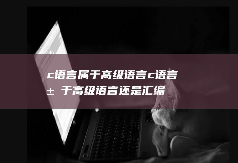 c语言属于高级语言c语言属于高级语言还是汇编语言