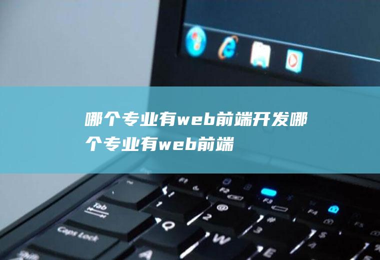 哪个专业有web前端开发哪个专业有web前端开发的