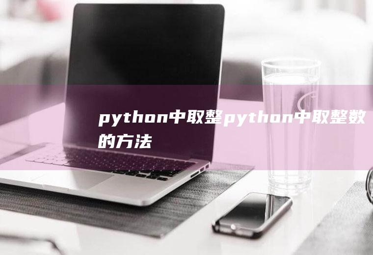 python中取整python中取整数的方法