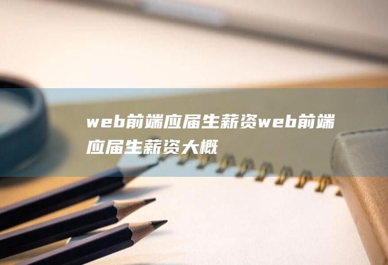 web前端应届生薪资web前端应届生薪资大概多少