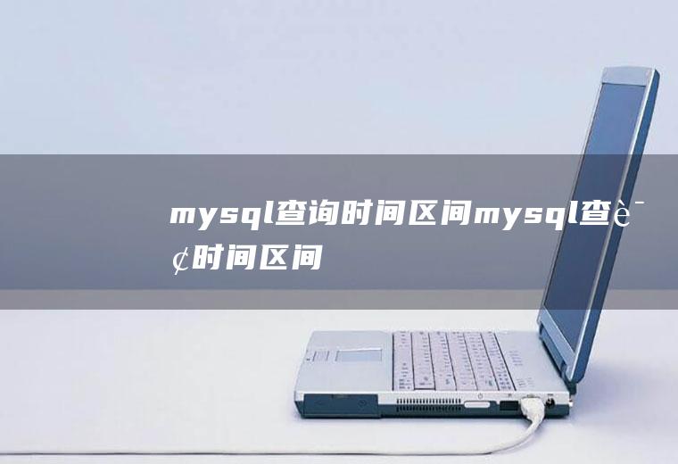 mysql查询时间区间mysql查询时间区间的数据