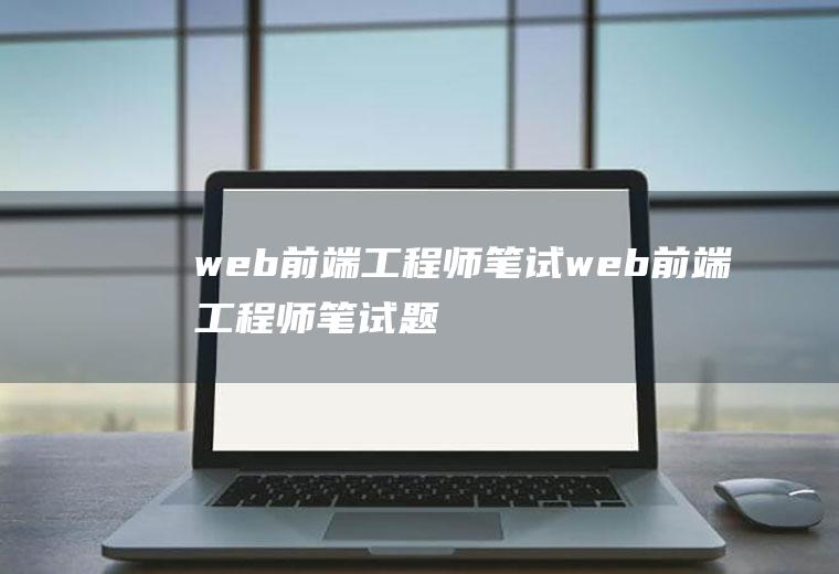 web前端工程师笔试web前端工程师笔试题