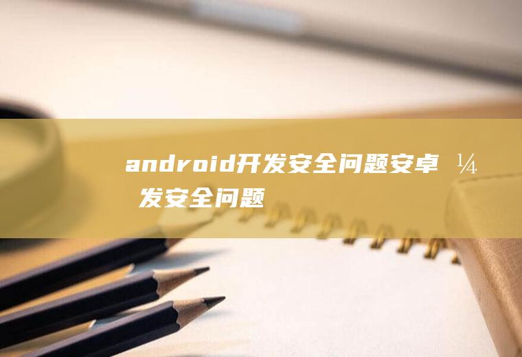 android开发安全问题安卓开发安全问题