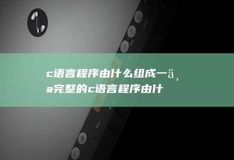 c语言程序由什么组成一个完整的c语言程序由什么组成