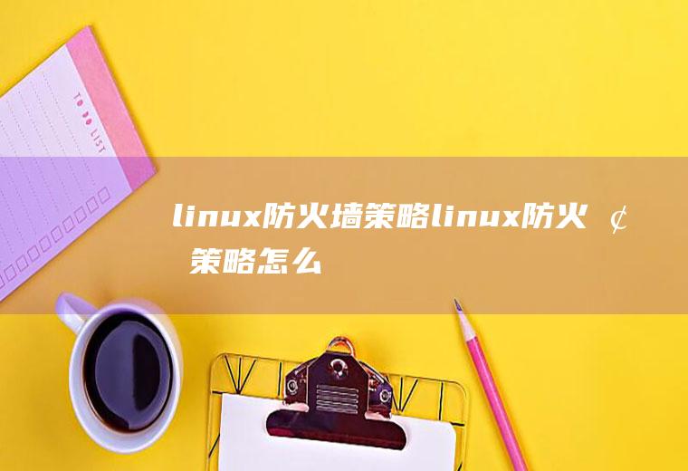 linux防火墙策略linux防火墙策略怎么看