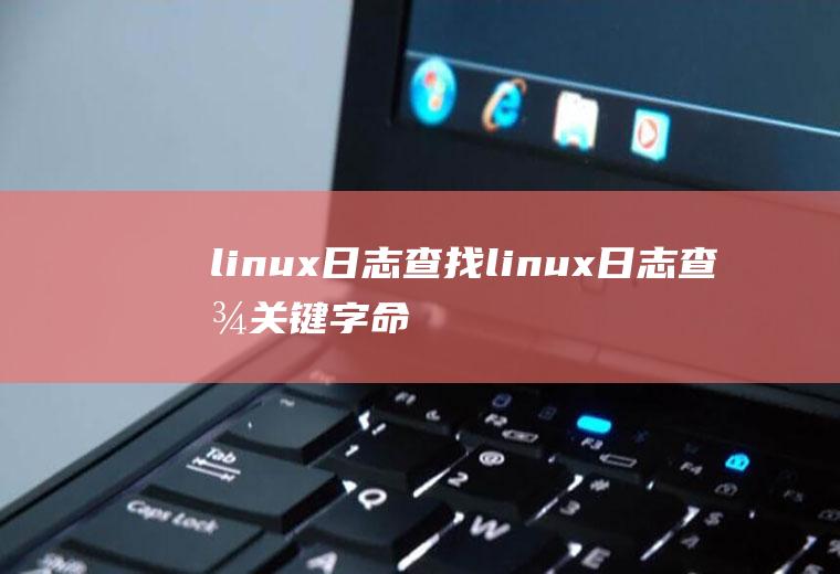 linux日志查找linux日志查找关键字命令