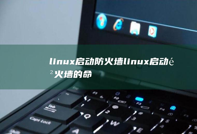 linux启动防火墙linux启动防火墙的命令