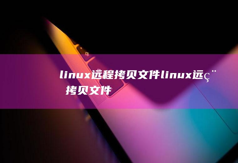 linux远程拷贝文件linux远程拷贝文件夹命令