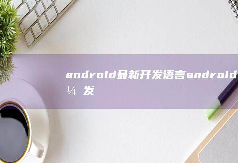 android最新开发语言android开发语言