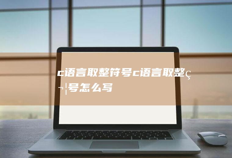 c语言取整符号c语言取整符号怎么写