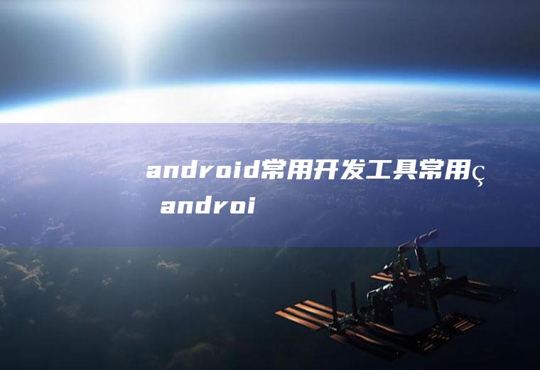 android常用开发工具常用的android开发工具
