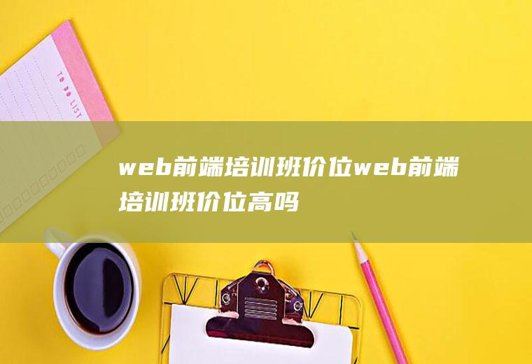 web前端培训班价位web前端培训班价位高吗